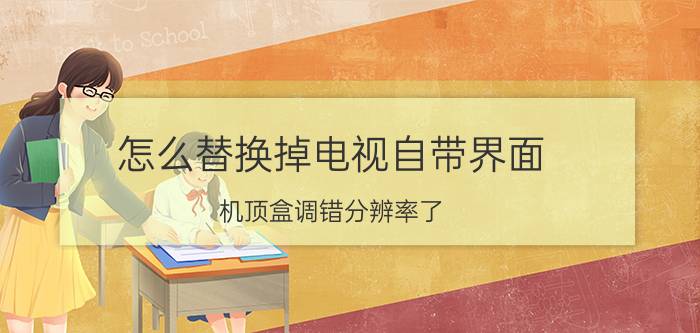 怎么替换掉电视自带界面 机顶盒调错分辨率了，显示不出来，怎么办？